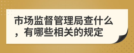 市场监督管理局查什么，有哪些相关的规定