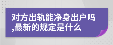 对方出轨能净身出户吗,最新的规定是什么