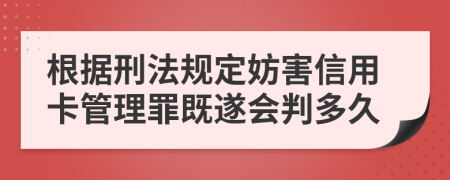 根据刑法规定妨害信用卡管理罪既遂会判多久