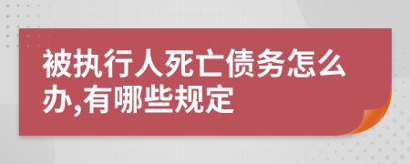 被执行人死亡债务怎么办,有哪些规定