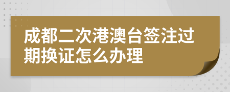 成都二次港澳台签注过期换证怎么办理