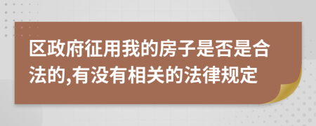 区政府征用我的房子是否是合法的,有没有相关的法律规定