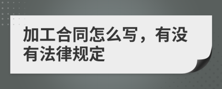 加工合同怎么写，有没有法律规定