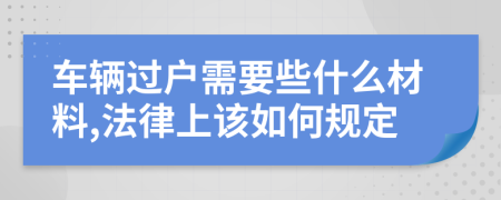 车辆过户需要些什么材料,法律上该如何规定