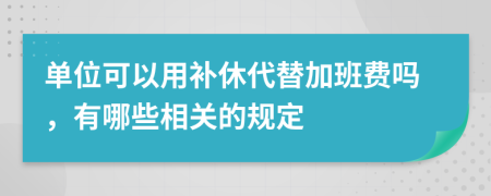 单位可以用补休代替加班费吗，有哪些相关的规定