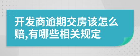 开发商逾期交房该怎么赔,有哪些相关规定