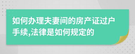 如何办理夫妻间的房产证过户手续,法律是如何规定的