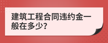 建筑工程合同违约金一般在多少？