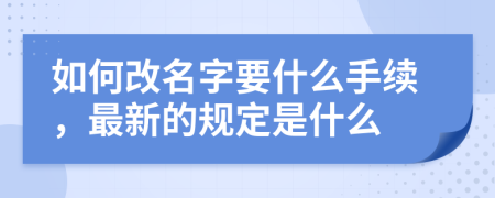 如何改名字要什么手续，最新的规定是什么