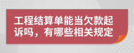 工程结算单能当欠款起诉吗，有哪些相关规定