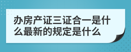 办房产证三证合一是什么最新的规定是什么