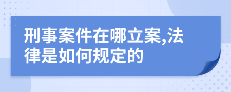 刑事案件在哪立案,法律是如何规定的
