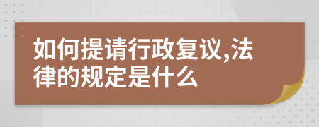 如何提请行政复议,法律的规定是什么