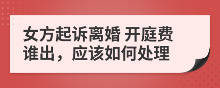 女方起诉离婚 开庭费谁出，应该如何处理