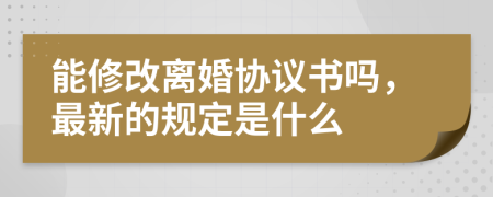 能修改离婚协议书吗，最新的规定是什么