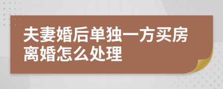 夫妻婚后单独一方买房离婚怎么处理