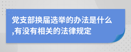 党支部换届选举的办法是什么,有没有相关的法律规定