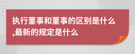 执行董事和董事的区别是什么,最新的规定是什么