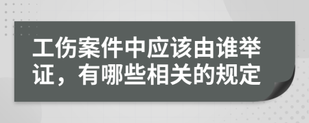 工伤案件中应该由谁举证，有哪些相关的规定