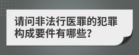 请问非法行医罪的犯罪构成要件有哪些？