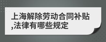 上海解除劳动合同补贴,法律有哪些规定