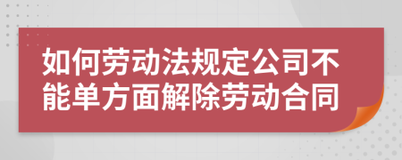 如何劳动法规定公司不能单方面解除劳动合同