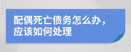 配偶死亡债务怎么办，应该如何处理