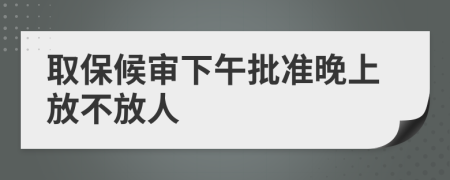 取保候审下午批准晚上放不放人