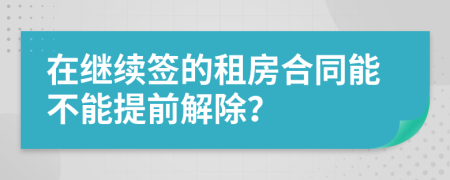 在继续签的租房合同能不能提前解除？