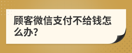 顾客微信支付不给钱怎么办？
