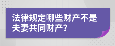 法律规定哪些财产不是夫妻共同财产？