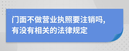 门面不做营业执照要注销吗,有没有相关的法律规定