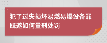 犯了过失损坏易燃易爆设备罪既遂如何量刑处罚