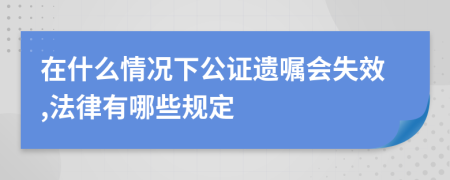 在什么情况下公证遗嘱会失效,法律有哪些规定