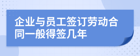 企业与员工签订劳动合同一般得签几年