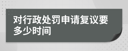 对行政处罚申请复议要多少时间