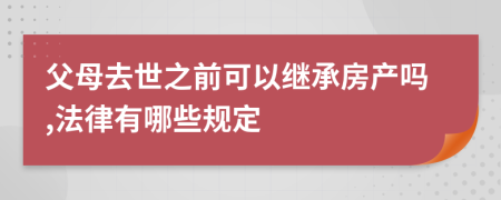 父母去世之前可以继承房产吗,法律有哪些规定