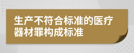 生产不符合标准的医疗器材罪构成标准