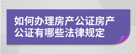 如何办理房产公证房产公证有哪些法律规定