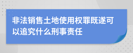 非法销售土地使用权罪既遂可以追究什么刑事责任