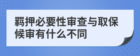 羁押必要性审查与取保候审有什么不同