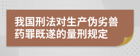 我国刑法对生产伪劣兽药罪既遂的量刑规定