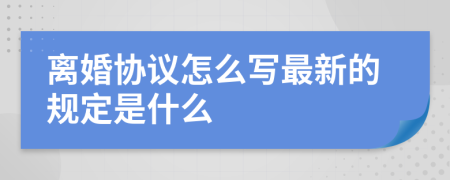 离婚协议怎么写最新的规定是什么