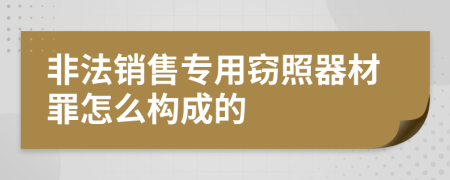 非法销售专用窃照器材罪怎么构成的