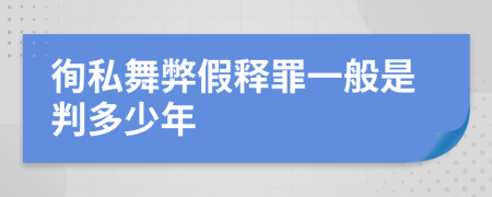 徇私舞弊假释罪一般是判多少年