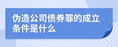 伪造公司债券罪的成立条件是什么