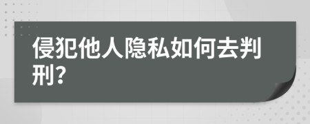 侵犯他人隐私如何去判刑？