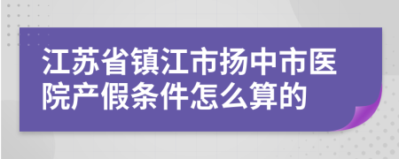 江苏省镇江市扬中市医院产假条件怎么算的