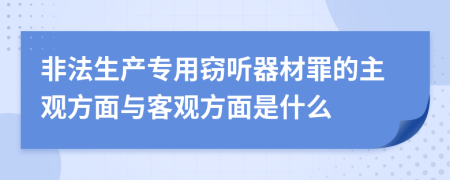 非法生产专用窃听器材罪的主观方面与客观方面是什么