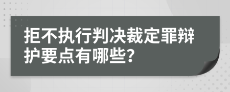 拒不执行判决裁定罪辩护要点有哪些？